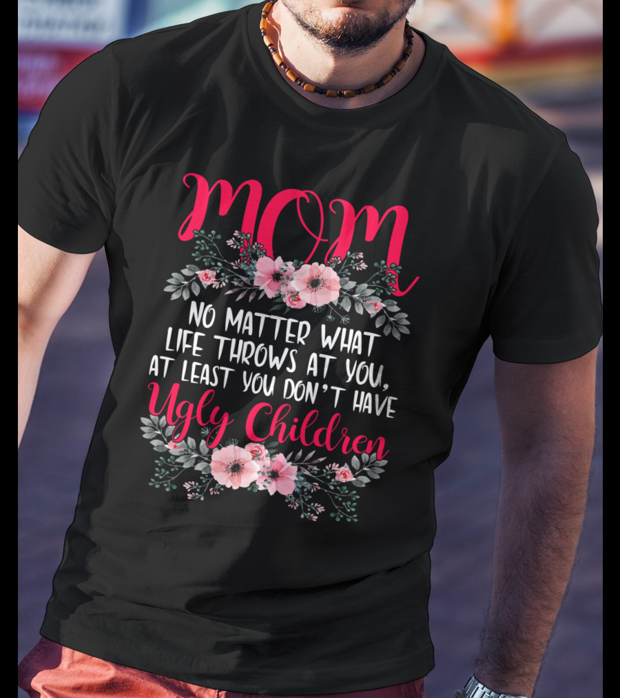 MOM No Matter What Life Throws At You At Least You Don't Have Ugly Children T-Shirt