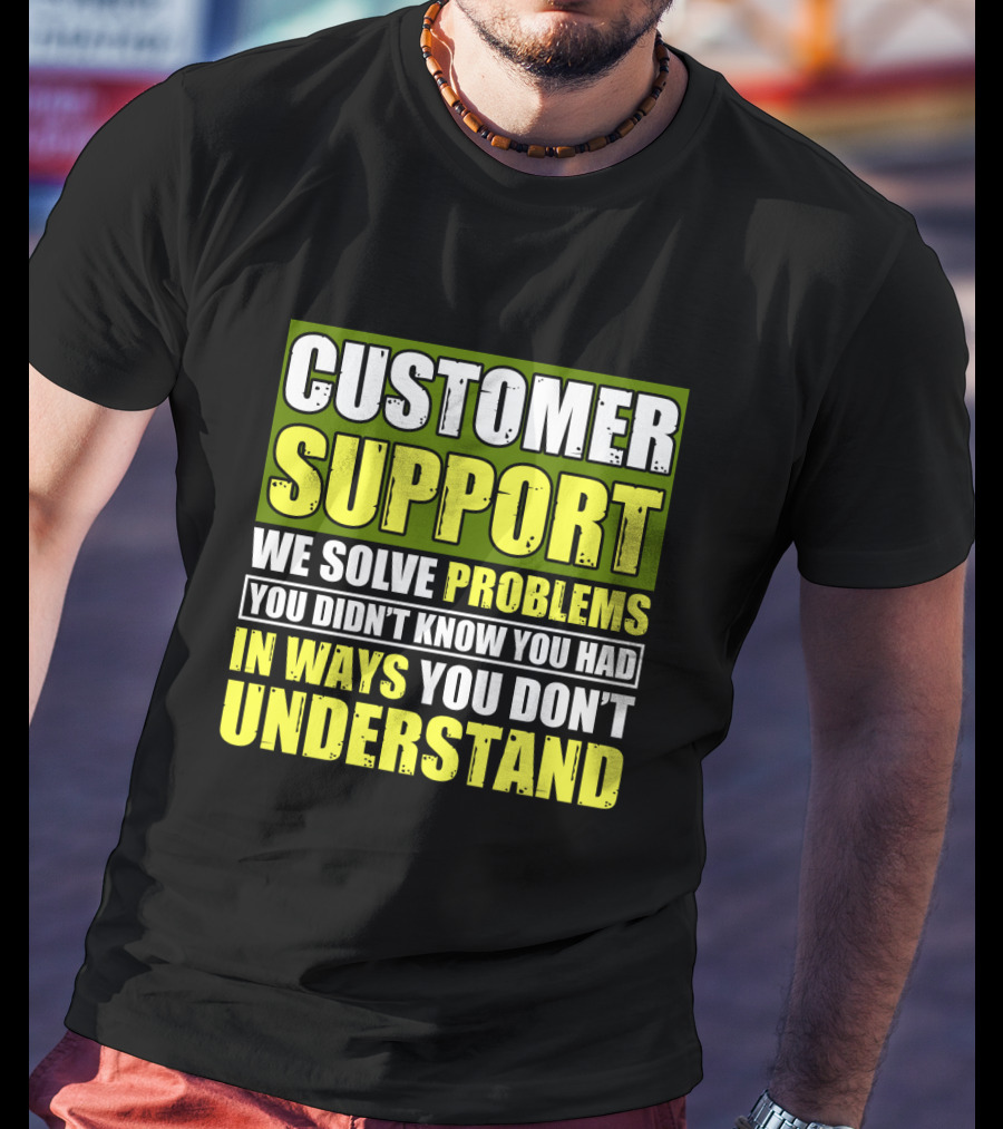 Customer Support We Solve Problems You Didn't Know You Had In Ways You Don't Understand T-Shirt