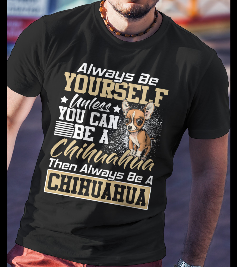 Always Be Yourself Unless You Can Be A Chihuahua Then Always Be A Chihuahua T-Shirt