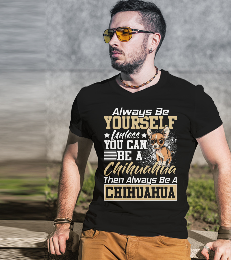 Always Be Yourself Unless You Can Be A Chihuahua Then Always Be A Chihuahua T-Shirt