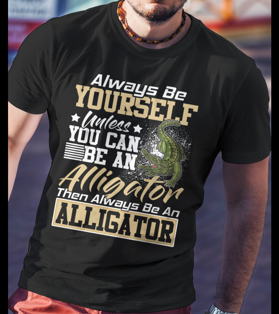 Always Be Yourself Unless You Can Be An Alligator Then Always Be An Alligator T-Shirt