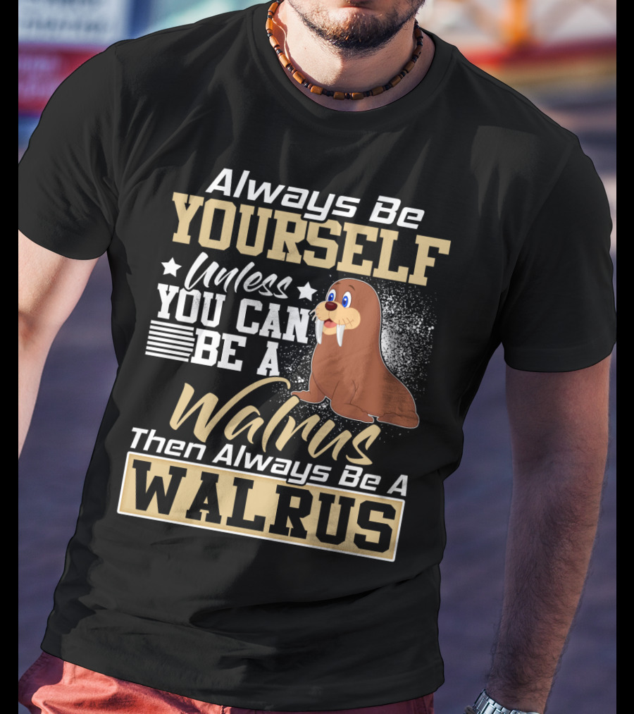 Always Be Yourself Unless You Can Be A Walrus Then Always Be A Walrus T-Shirt