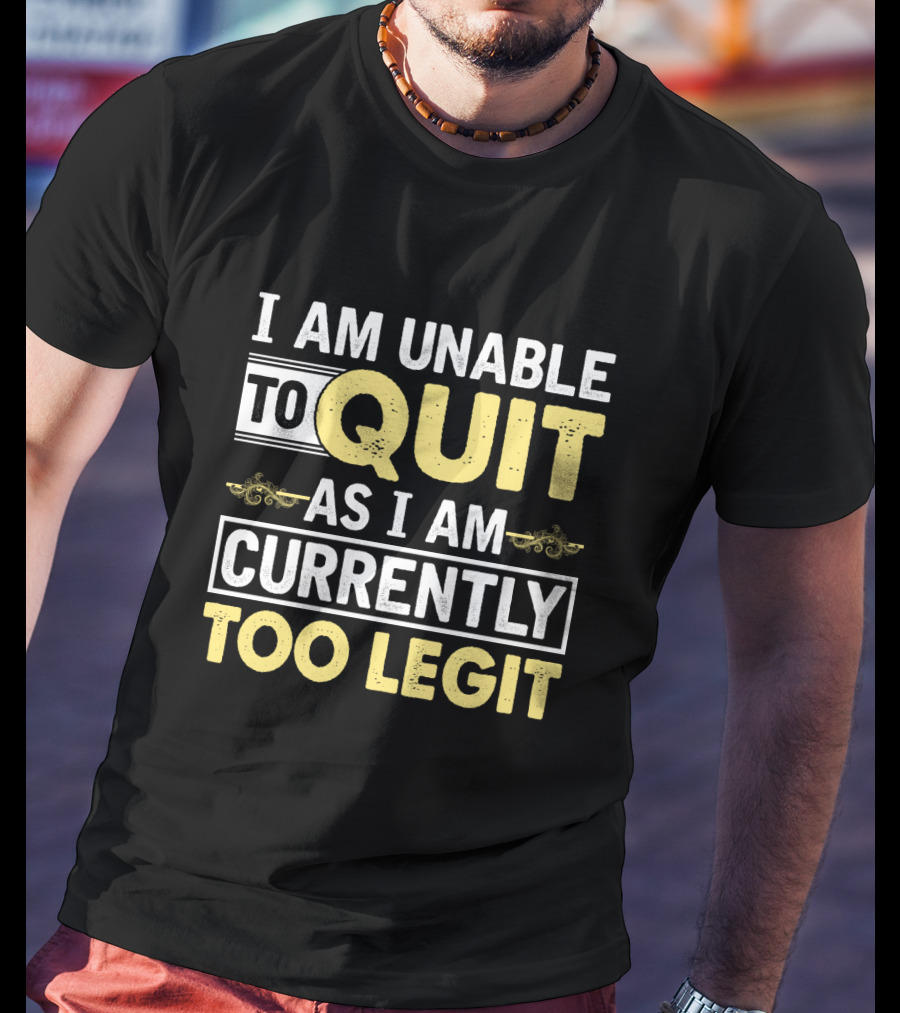 I Am Unable To Quit As I Am Currently Too Legit T-Shirt