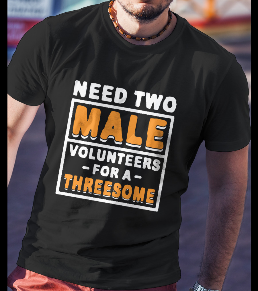 Need Two Male Volunteers For A Threesome T-Shirt