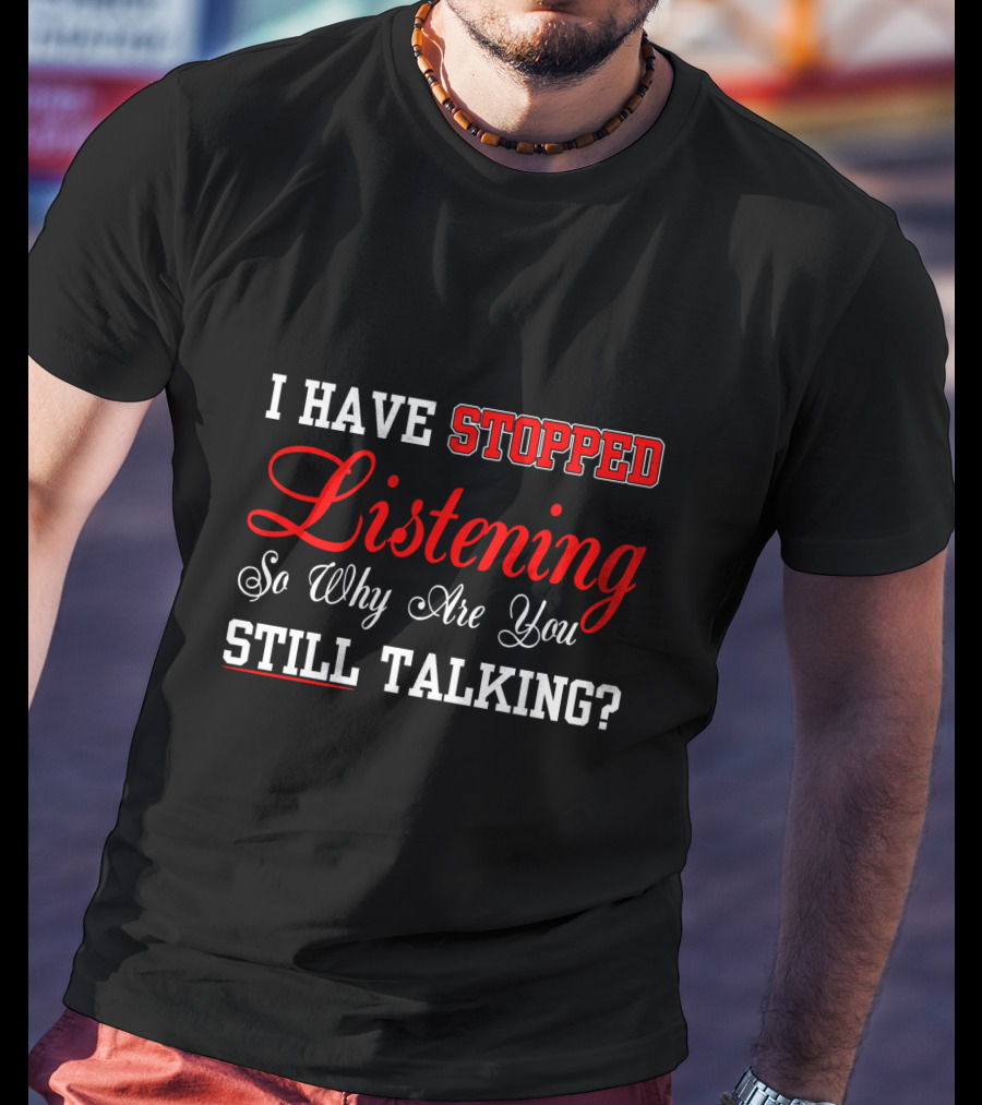 I Have Stopped Listening So Why Are You Still Talking T-Shirt