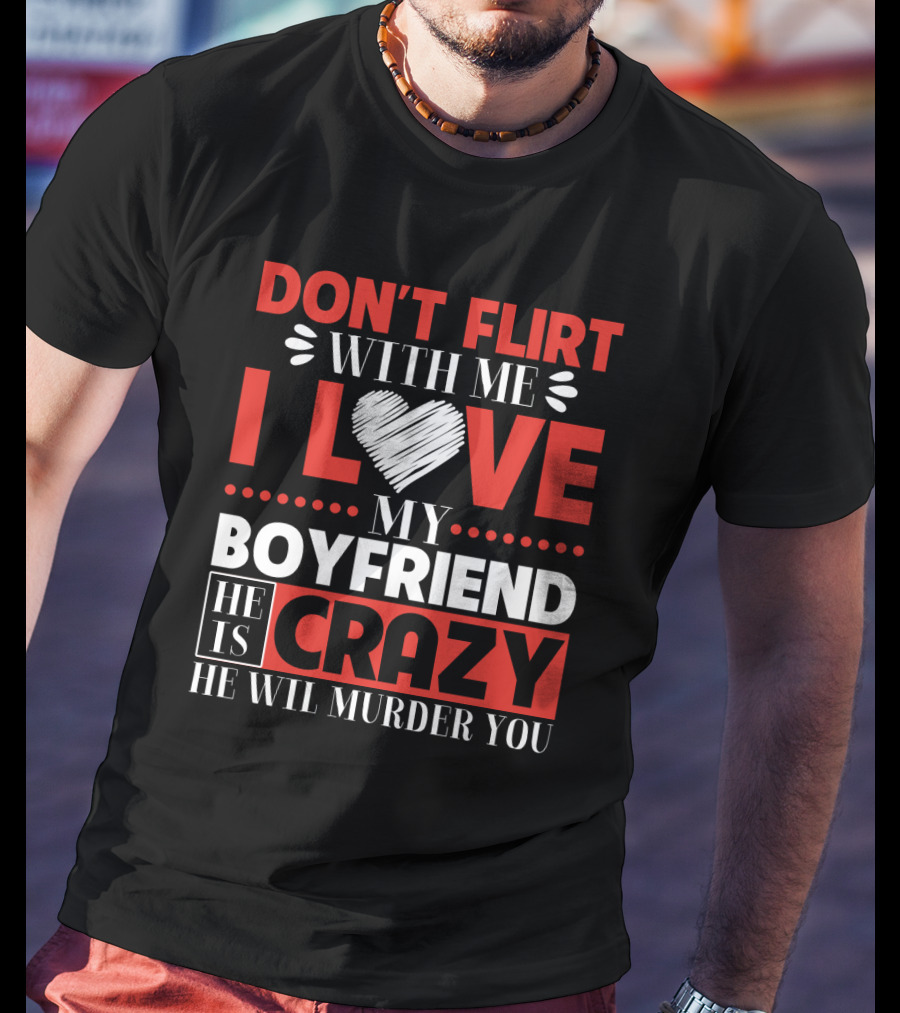 Don't Flirt With ME I Love My Boyfriend He Is Crazy He Will Murder You T-Shirt