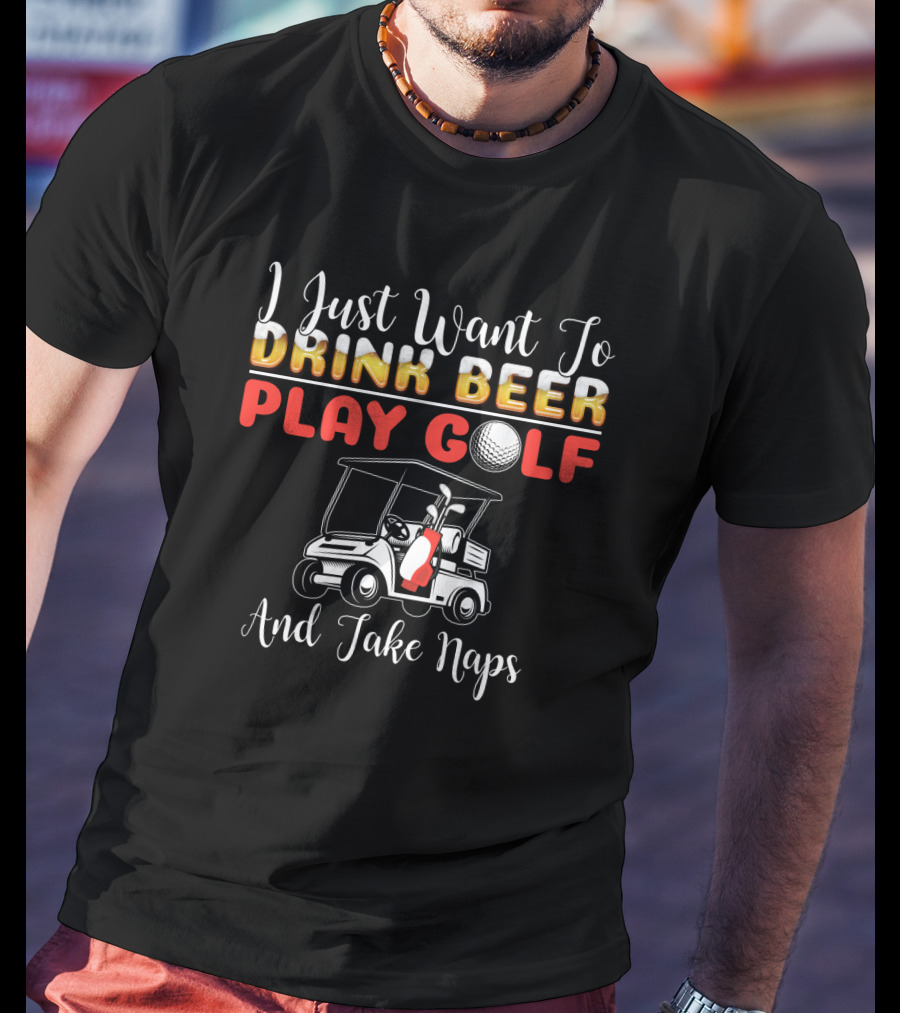 I Just Want To Drink Beer Play Golf And Take Naps T-Shirt