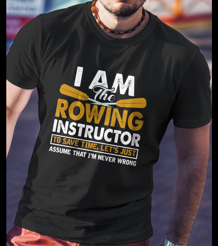 I Am The Rowing Instructor To Save Time, Let's Just Assume That I'm Never Wrong T-Shirt