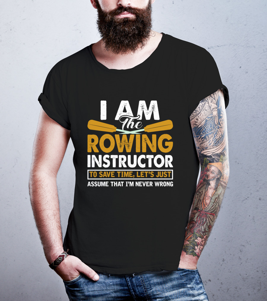 I Am The Rowing Instructor To Save Time, Let's Just Assume That I'm Never Wrong T-Shirt