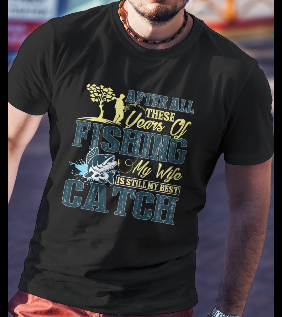 After All These Years Of Fishing My Wife Is Still My Best Catch T-Shirt