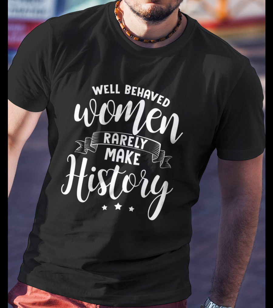 Well Behaved Women Rarely Make History T-Shirt
