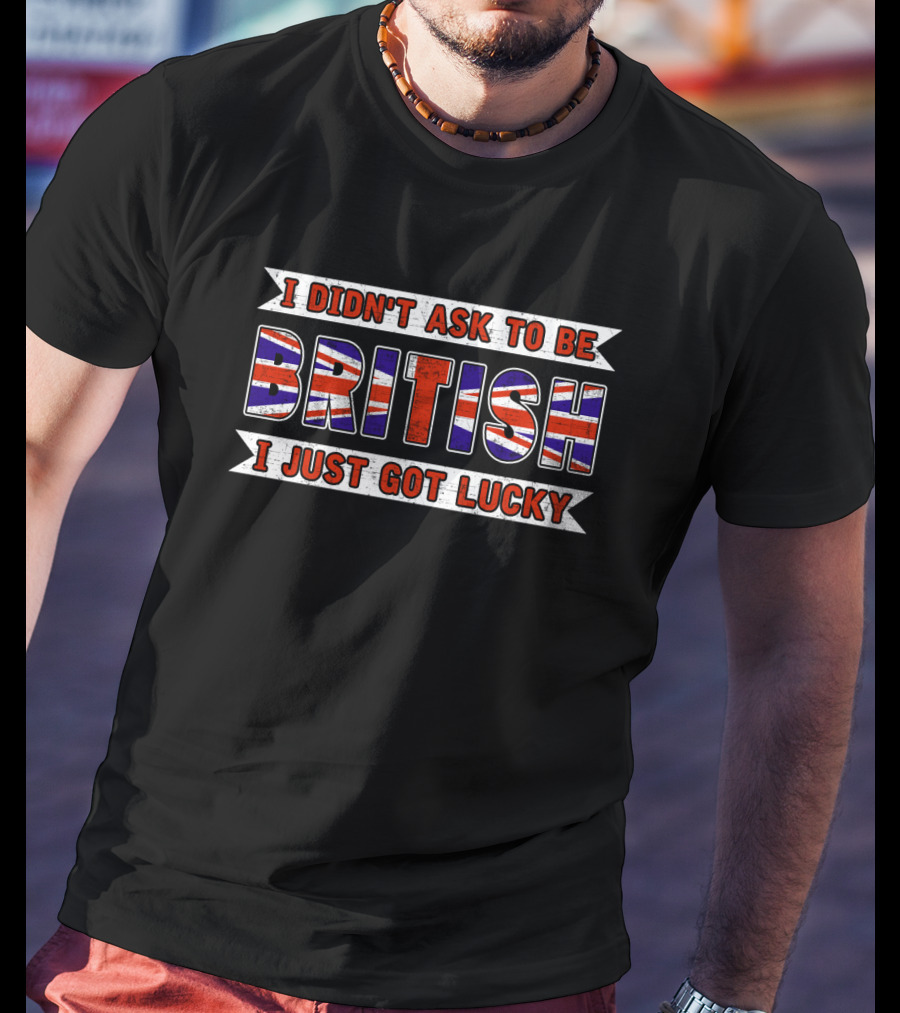 I Didn't Ask To Be British I Just Got Lucky Union Jack T-Shirt