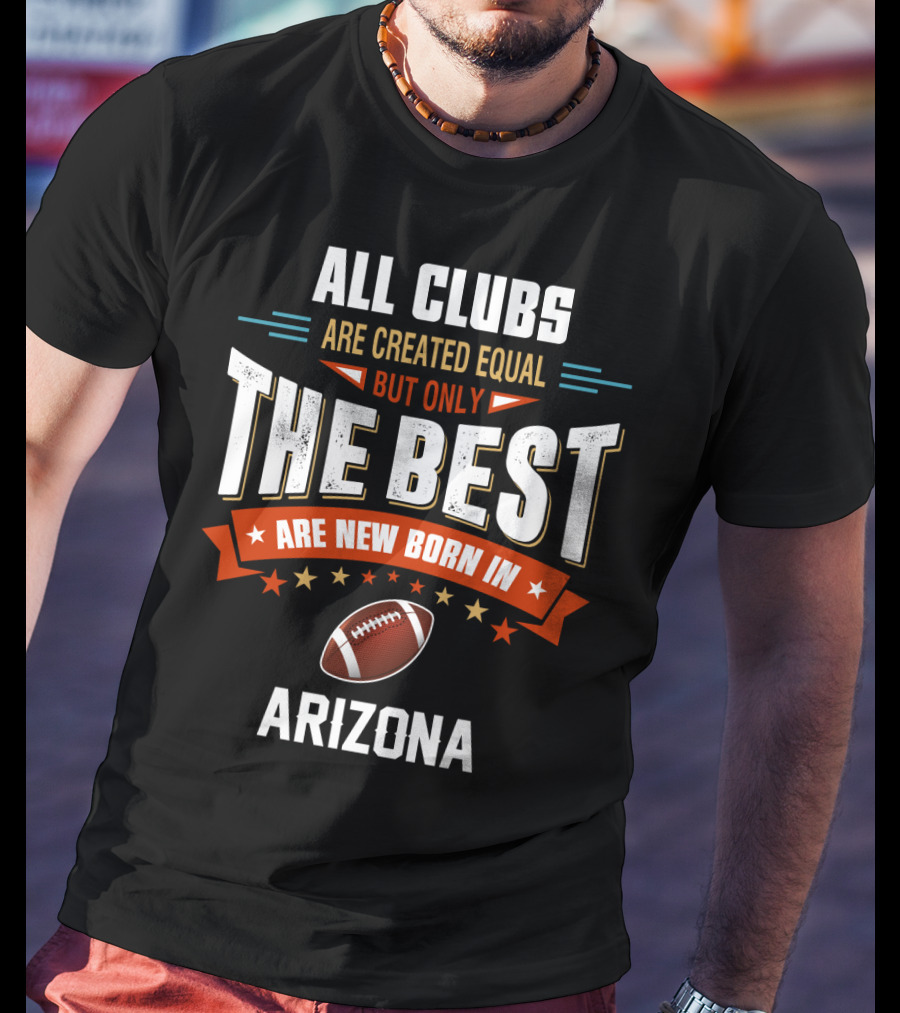 All Clubs Are Created Equal But Only The Best Football Are New Born In Arizona T-Shirt