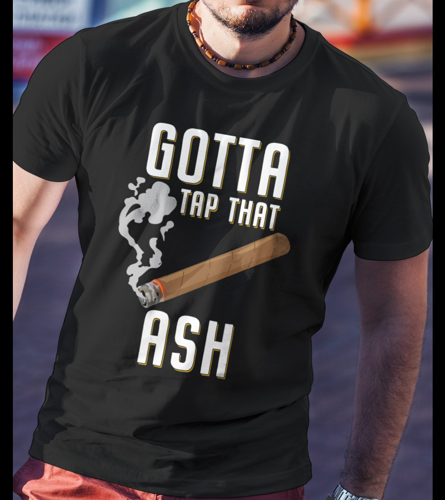 Gotta Tap That Ash Cigar Smoking Humor With Cigar T-Shirt
