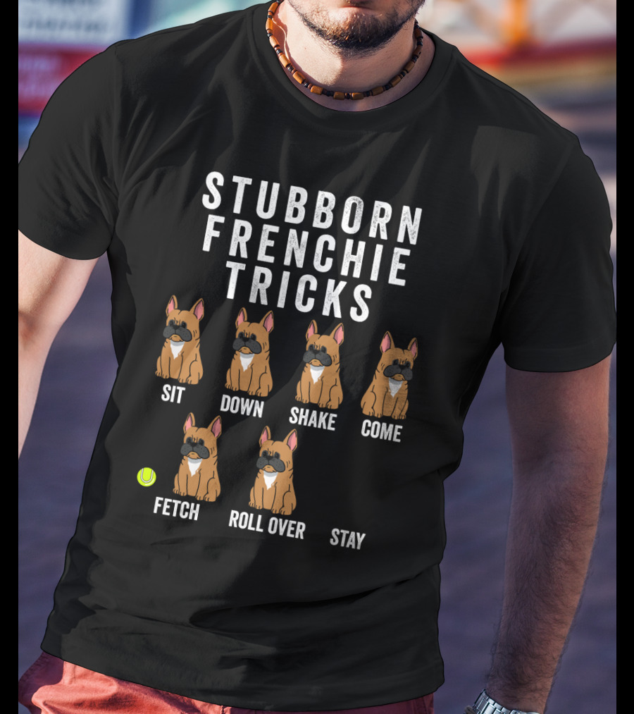 Stubborn Frenchie Tricks Sit Down Shake Come Fetch Roll Over Stay Funny Dog T-Shirt