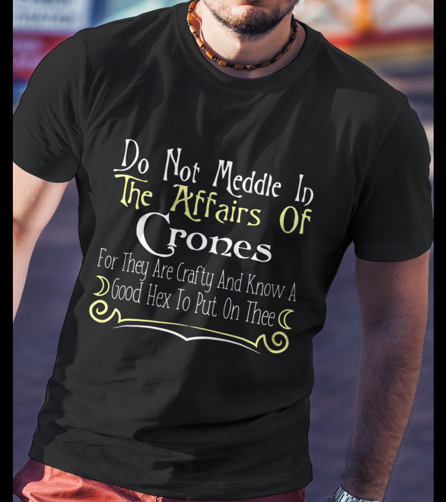 Do Not Meddle In The Affairs Of Crones For They Are Crafty And Know A Good Hex To Put On Thee T-Shirt