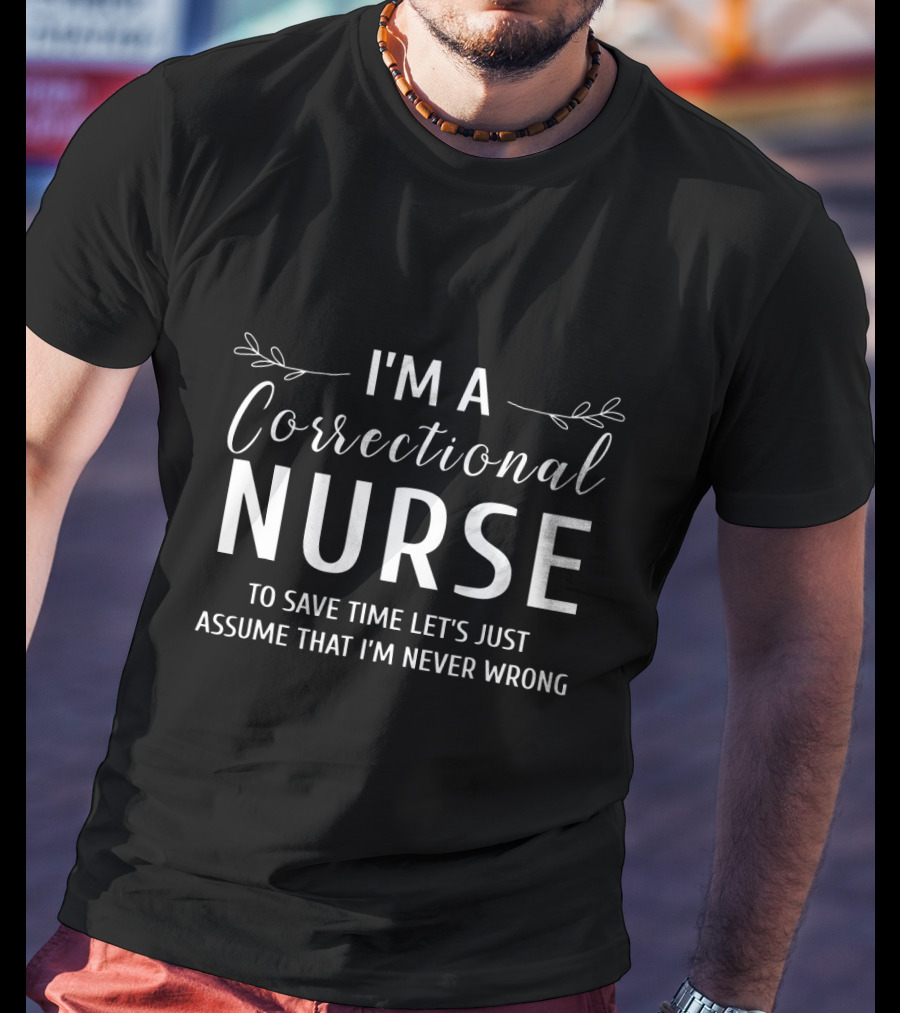 I'm A Correctional Nurse To Save Time Let's Just Assume That I'm Never Wrong T-Shirt
