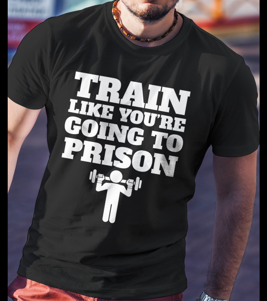 Train Like Youre Going To Prison Funny Gym Workout Motivation With Weightlifting T-Shirt