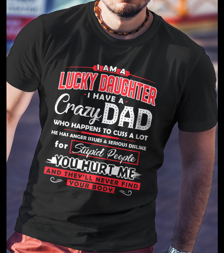 I Am A Lucky Daughter I Have A Crazy Dad Who Happens To Cuss A Lot He Has Anger Issues And Serious Dislike For Stupid People You Hurt Me And They'll Never Find Your Body T-Shirt