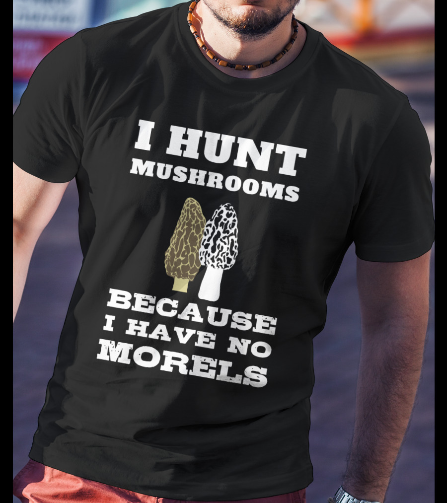 I Hunt Mushrooms Because I Have No Morels With Morel Mushrooms T-Shirt