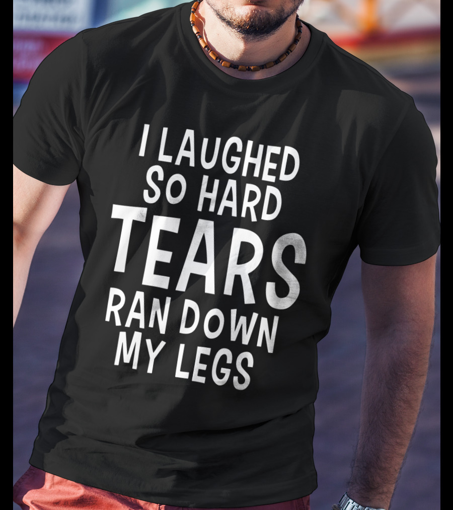I Laughed So Hard Tears Ran Down My Legs T-Shirt