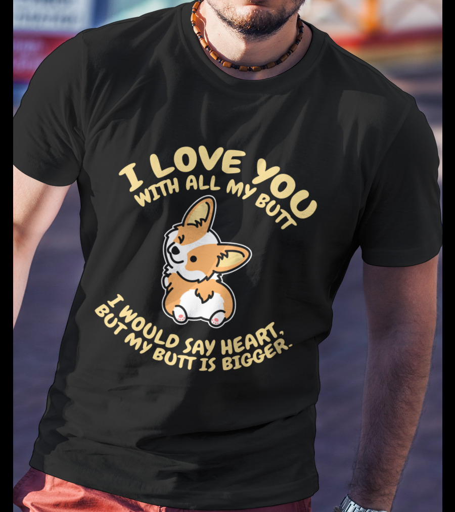 I Love You With All My Butt Corgi Would Say Heart But Is Bigger T-Shirt