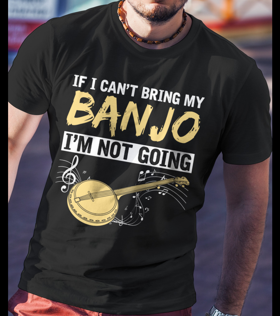 If I Can't Bring My Banjo I'm Not Going Musical Instrument Humor T-Shirt