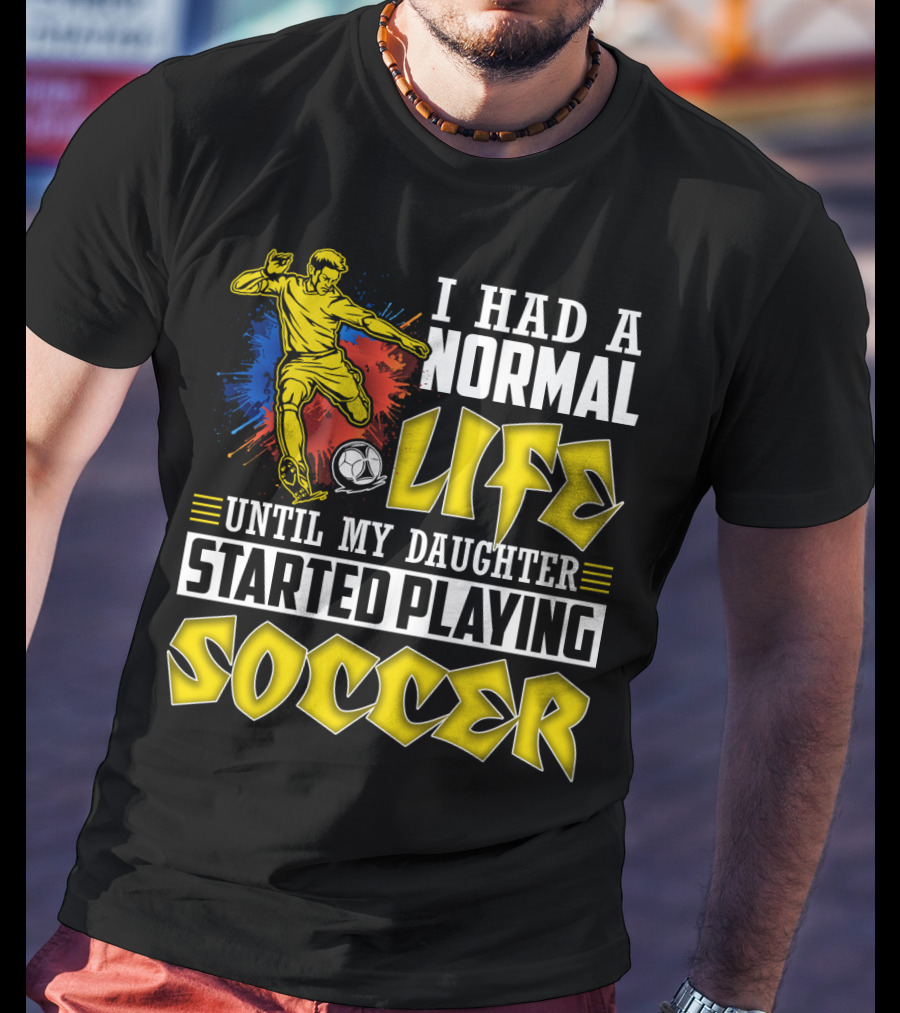I Had A Normal Life Until My Daughter Started Playing Soccer T-Shirt