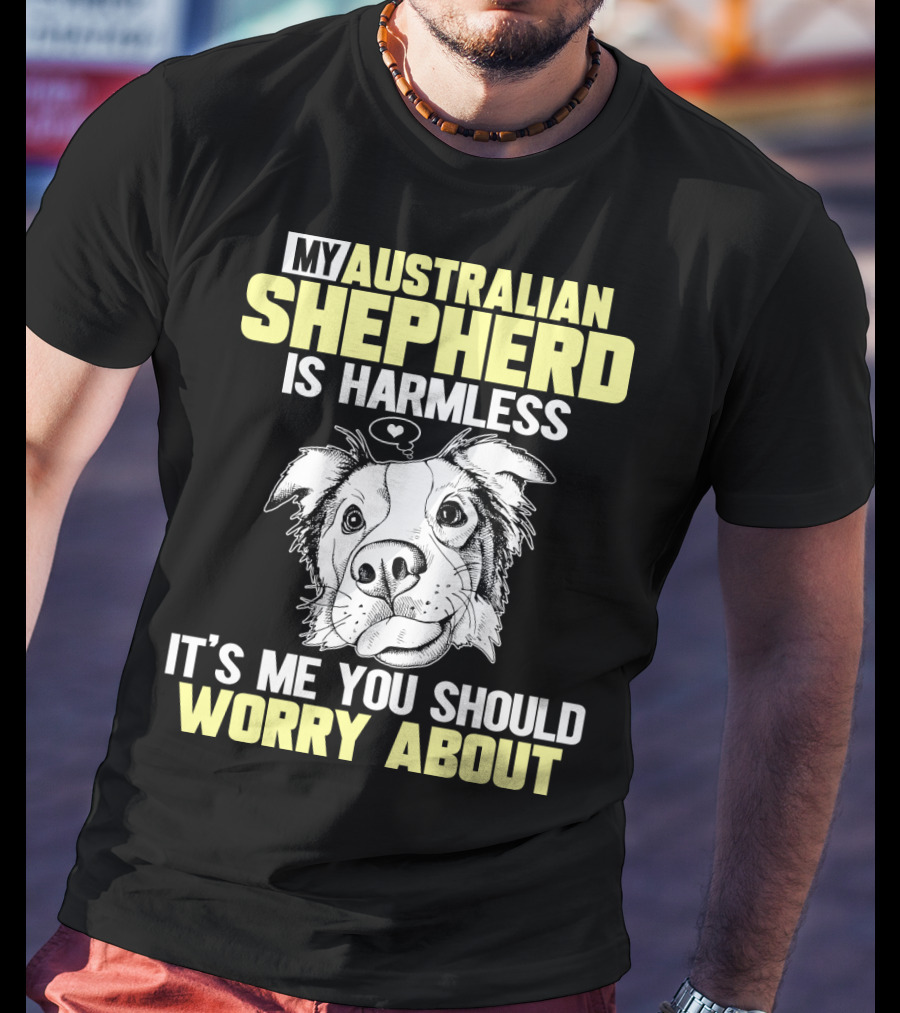 My Australian Shepherd Is Harmless It’s Me You Should Worry About T-Shirt