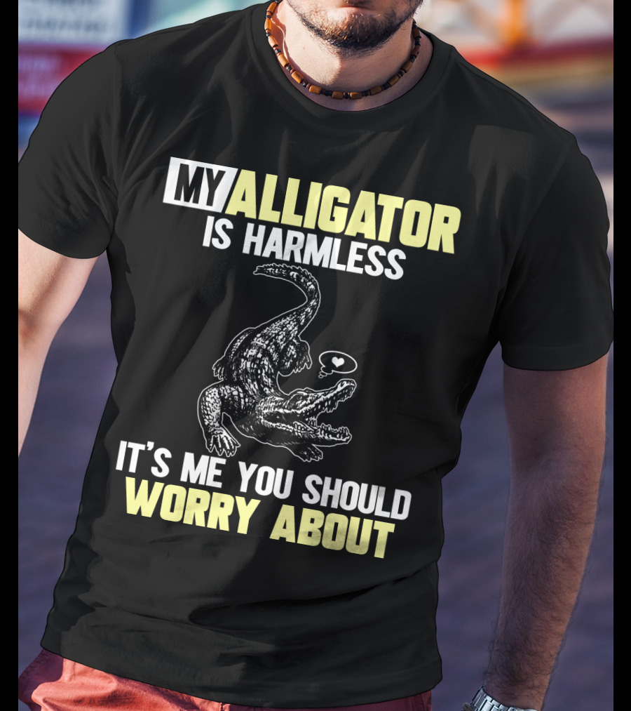 My Alligator Is Harmless It's ME You Should Worry About T-Shirt