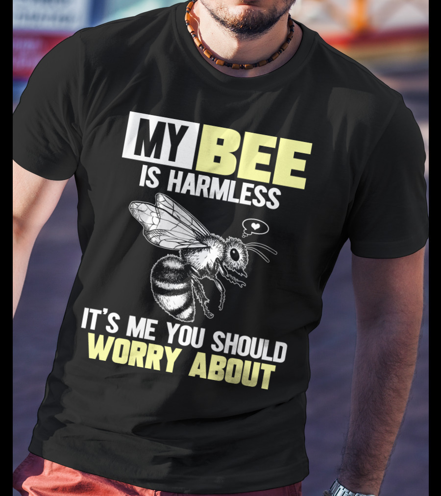 My Bee Is Harmless It's ME You Should Worry About T-Shirt
