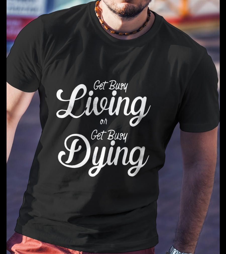 Get Busy Living Or Get Busy Dying T-Shirt