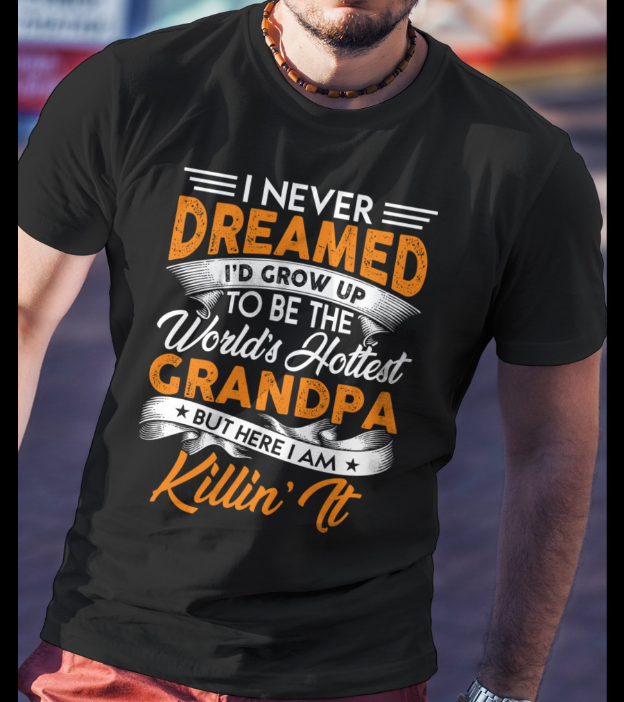 I Never Dreamed I'd Grow Up To Be The World's Hottest Grandpa But Here I Am Killin' It T-Shirt