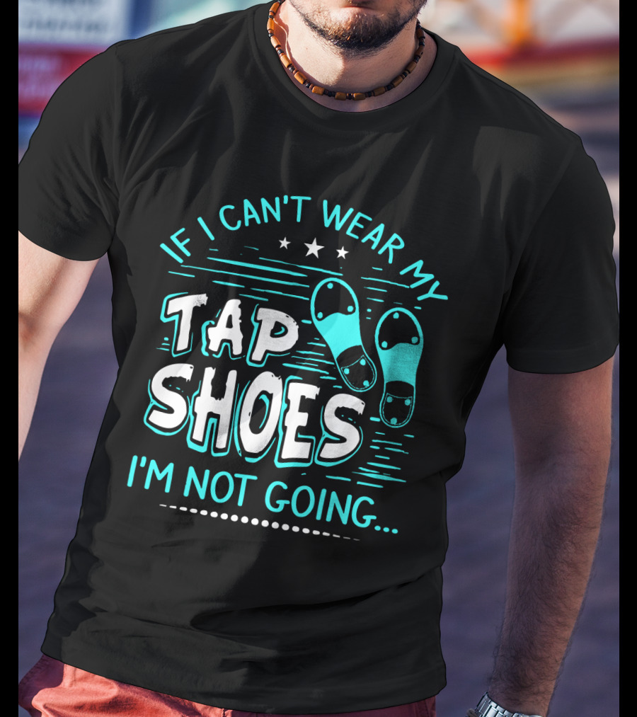 If I Can't Wear My Tap Shoes I'm Not Going Tap Dancer Enthusiast T-Shirt