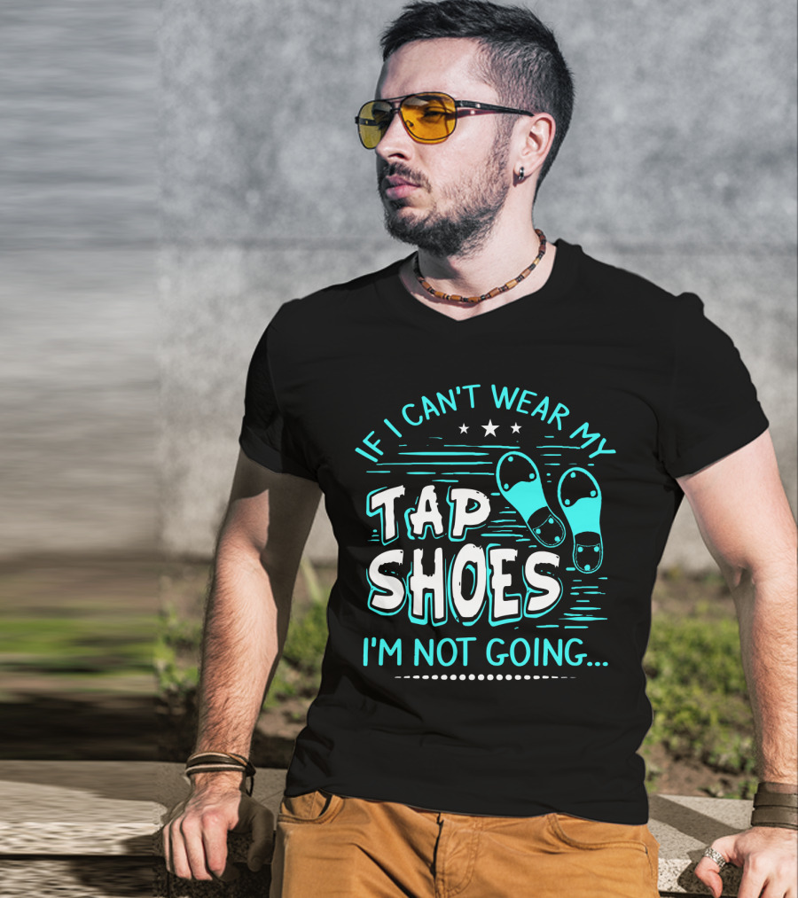 If I Can't Wear My Tap Shoes I'm Not Going Tap Dancer Enthusiast T-Shirt