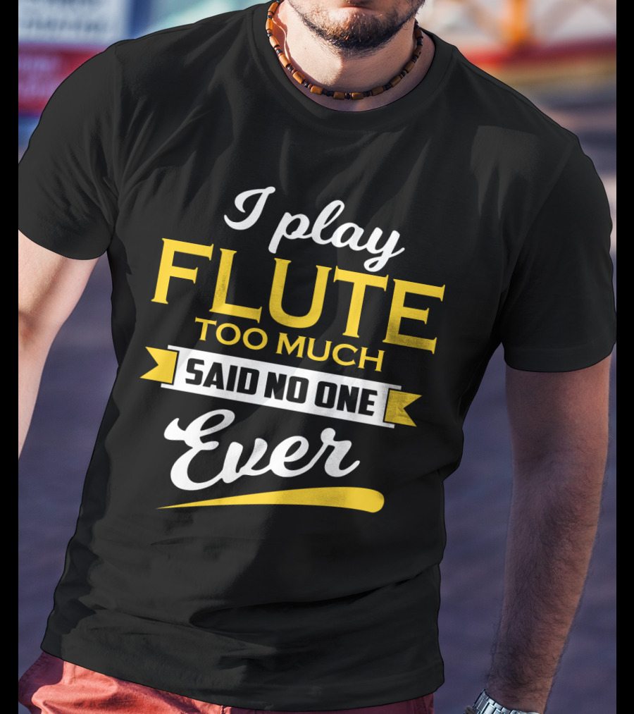 I Play Flute Too Much Said No One Ever T-Shirt