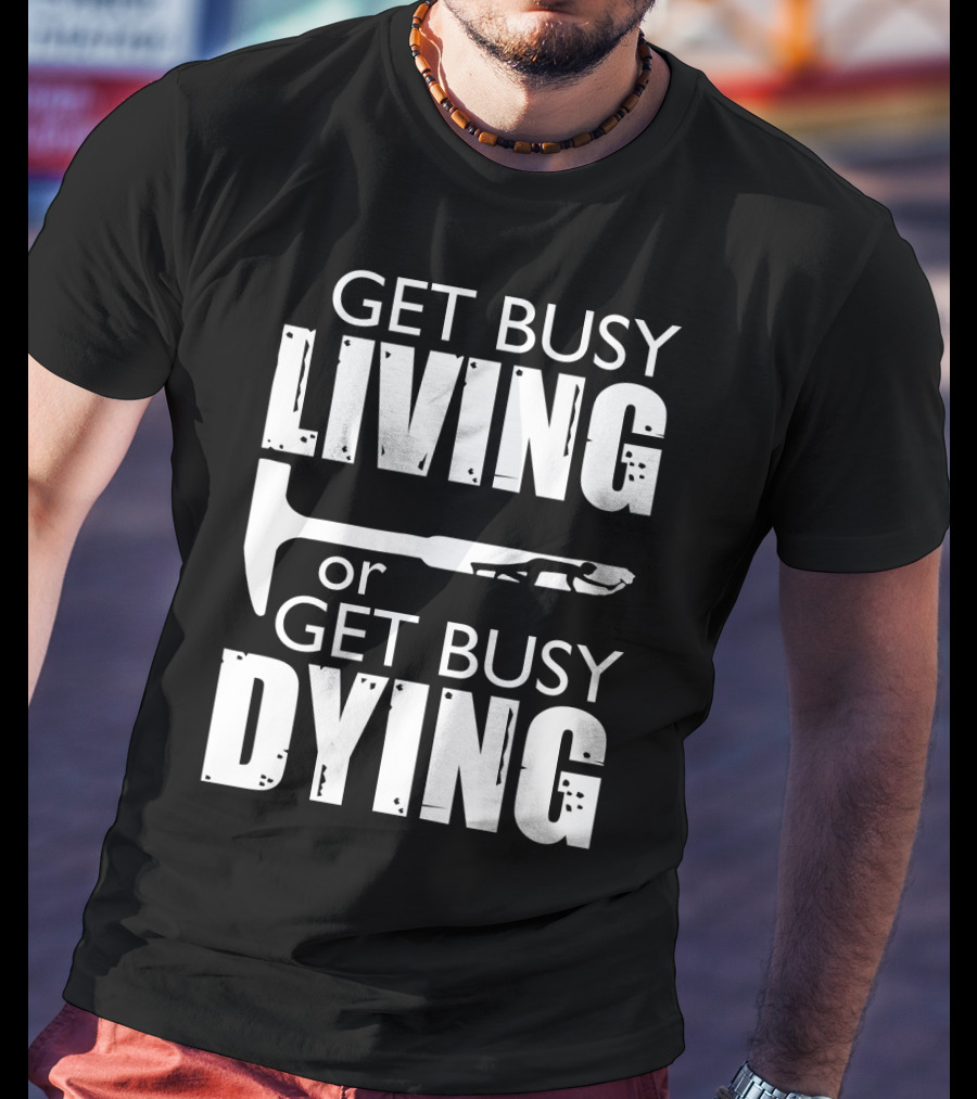 Get Busy Living Or Get Busy Dying Hammer And Man T-Shirt