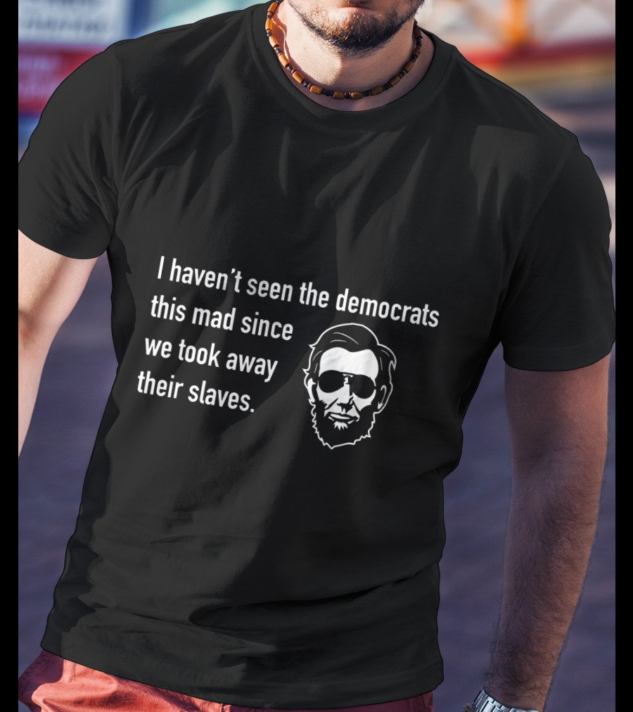 I Haven't Seen The Democrats This Mad Since We Took Away Their Slaves Lincoln Face T-Shirt