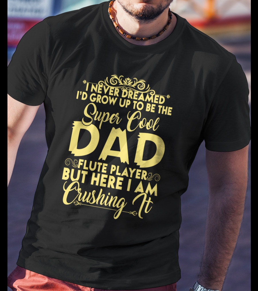 I Never Dreamed I'd Grow Up To Be The Super Cool Dad Of A Flute Player But Here I Am Crushing It T-Shirt
