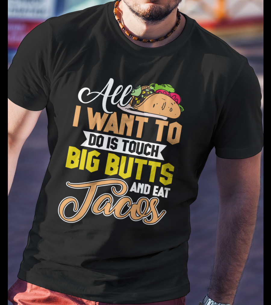 All I Want To Do Is Touch Big Butts And Eat Tacos With Taco T-Shirt