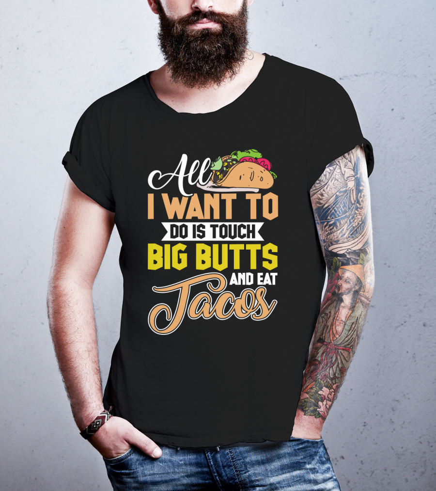 All I Want To Do Is Touch Big Butts And Eat Tacos With Taco T-Shirt