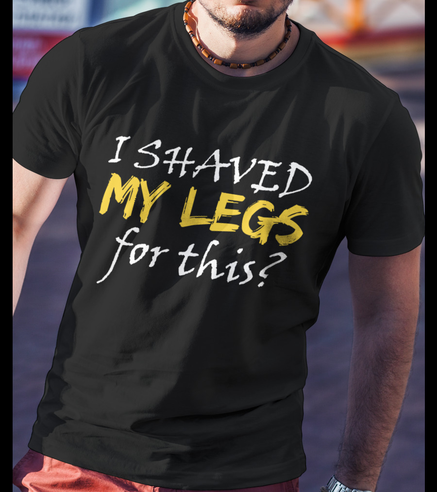 I Shaved My Legs For This? T-Shirt