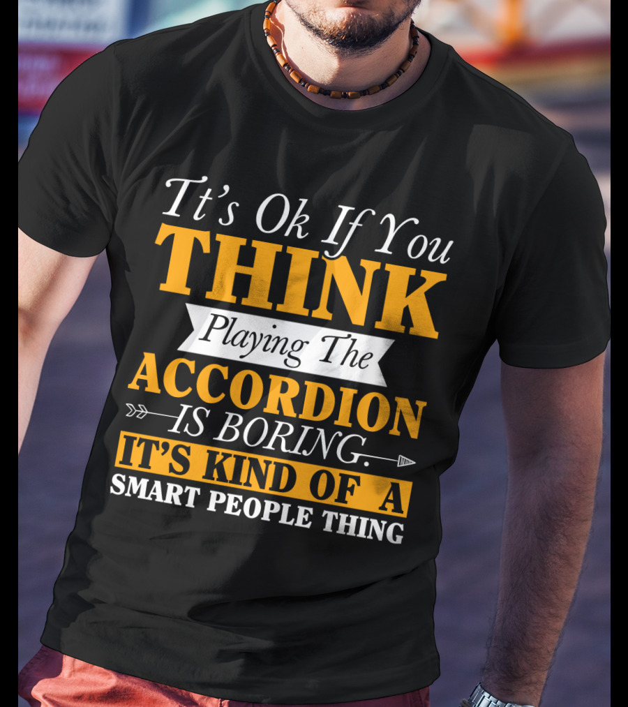 It's Ok If You Think Playing The Accordion Is Boring It's Kind Of A Smart People Thing T-Shirt