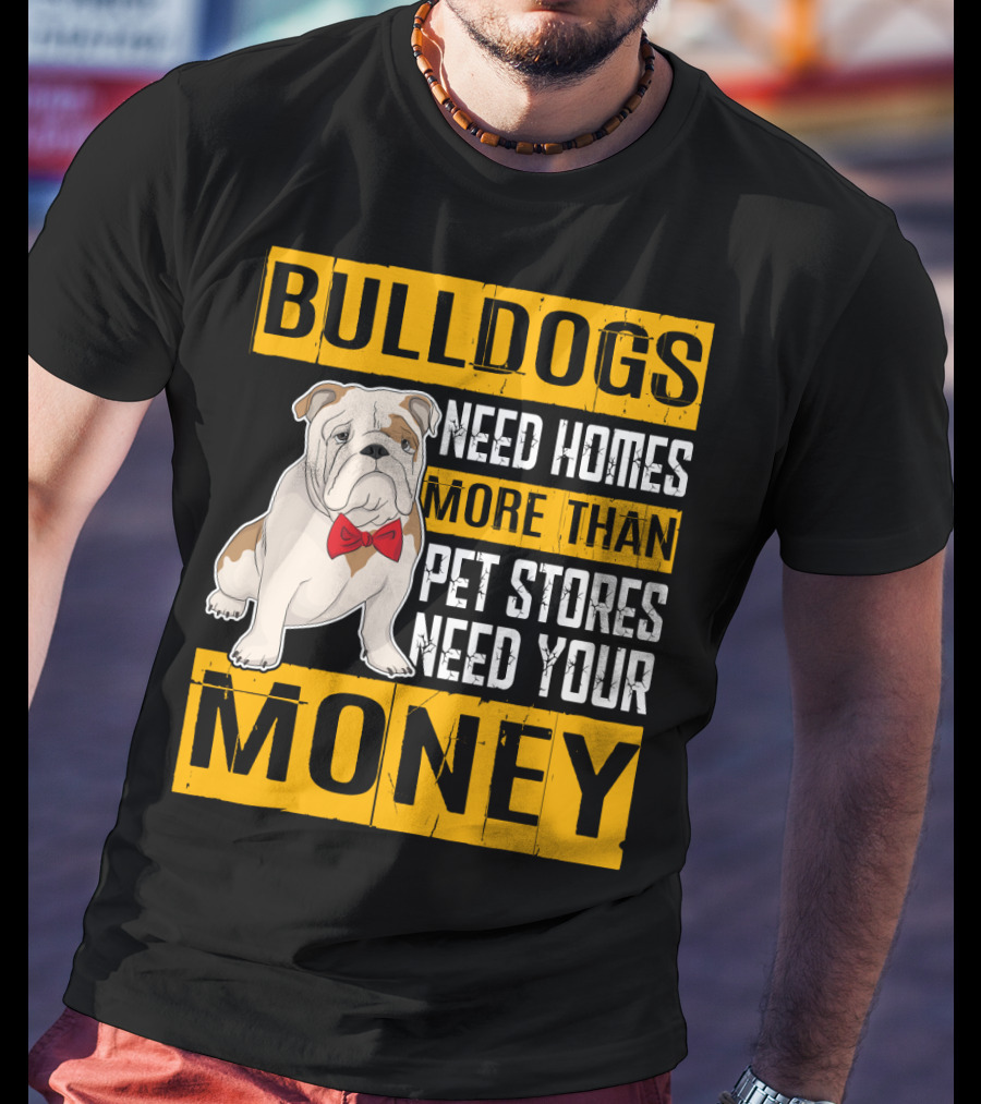 BULLDOGS Need Homes More Than Pet Stores Need Your Money T-Shirt