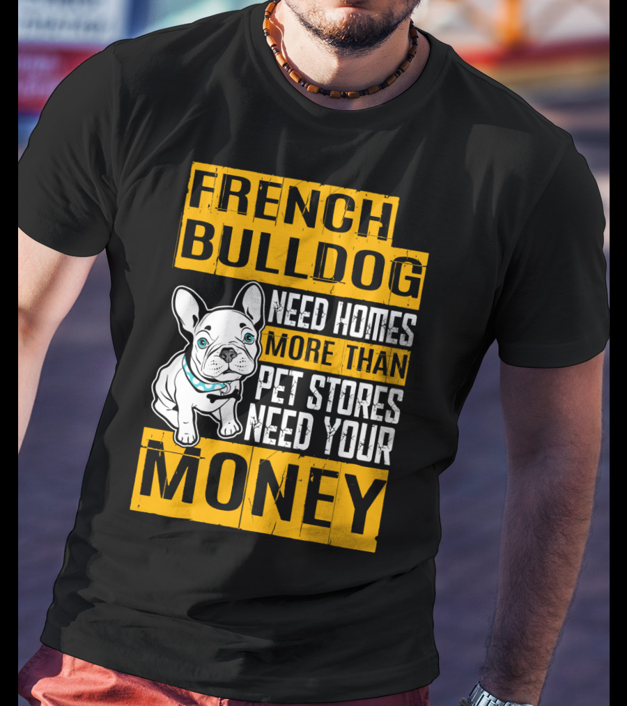 French Bulldog Need Homes More Than Pet Stores Need Your Money T-Shirt