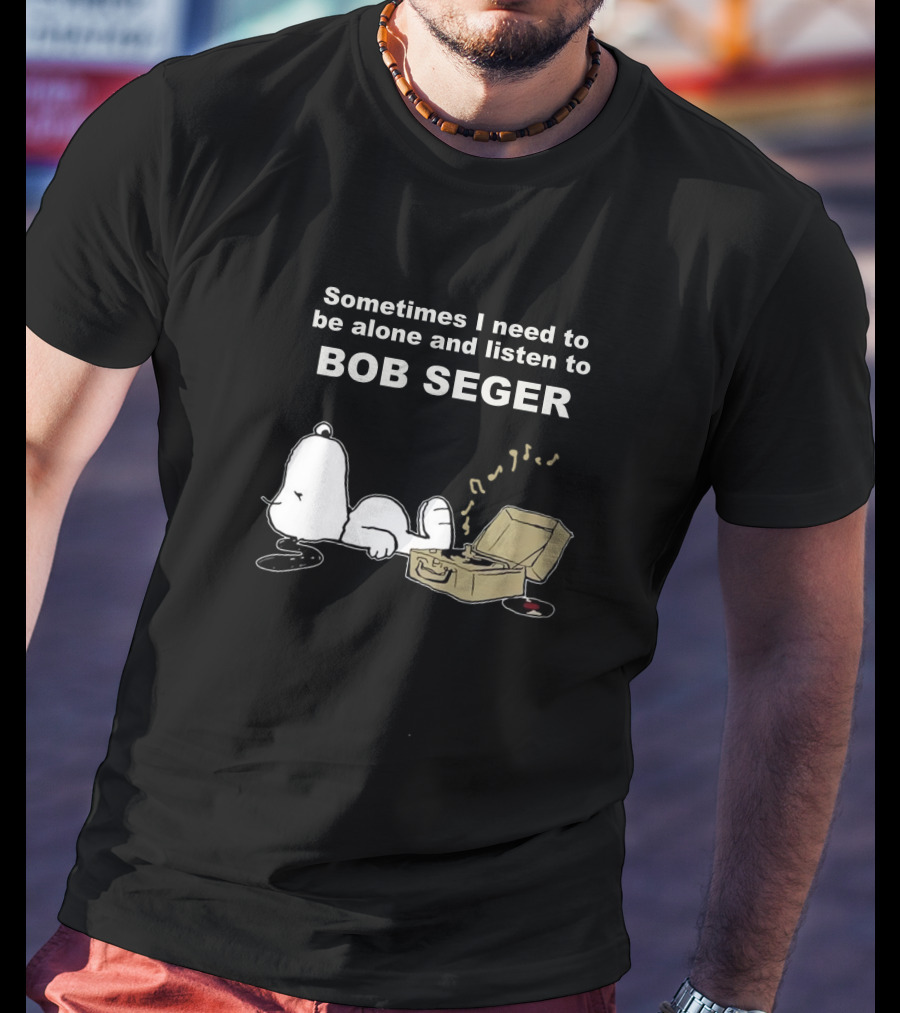 Sometimes I Need To Be Alone And Listen To Bob Seger T-Shirt