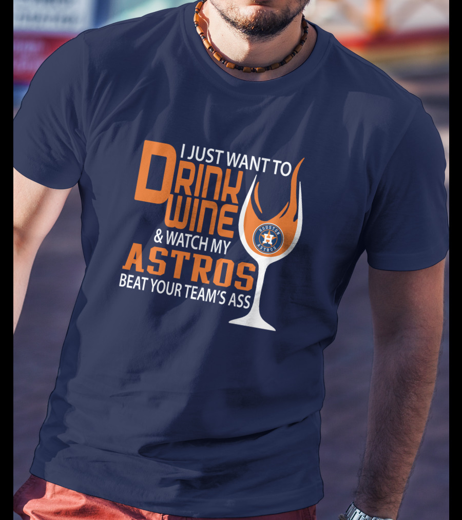 I Just Want To Drink Wine And Watch My Astros Beat Your Team’s Ass T-Shirt