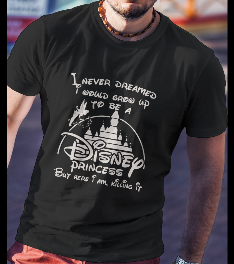 I Never Dreamed I Would Grow Up To Be A Disney Princess But Here I Am Killing It T-Shirt