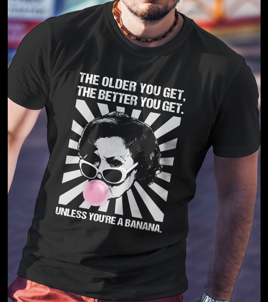 The Older You Get, The Better You Get Unless You're A Banana T-Shirt