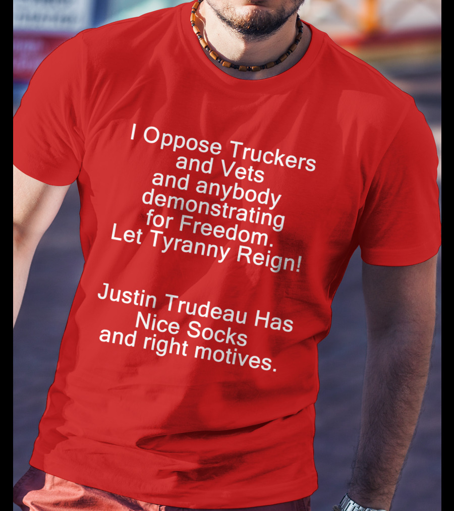 I Oppose Truckers And Vets Demonstrating For Freedom Let Tyranny Reign Justin Trudeau Has Nice Socks And Right Motives T-Shirt